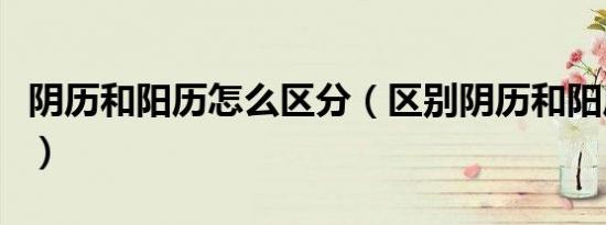阴历和阳历怎么区分（区别阴历和阳历的方法）