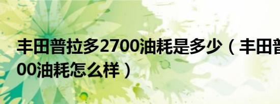 丰田普拉多2700油耗是多少（丰田普拉多2700油耗怎么样）