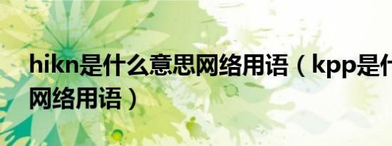 hikn是什么意思网络用语（kpp是什么意思网络用语）