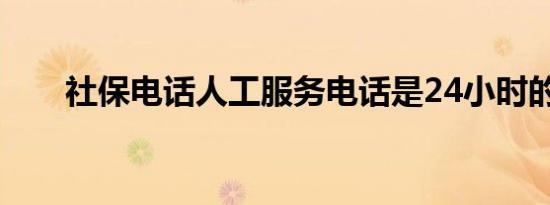 社保电话人工服务电话是24小时的吗