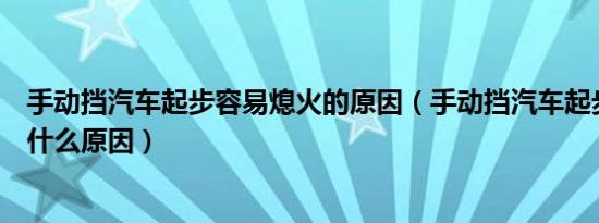 手动挡汽车起步容易熄火的原因（手动挡汽车起步熄火汽车什么原因）