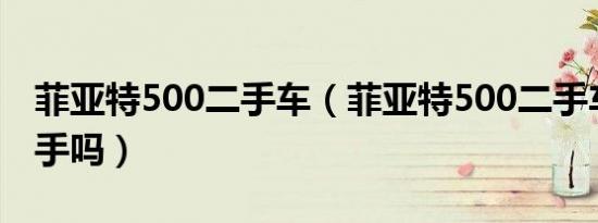 菲亚特500二手车（菲亚特500二手车值得入手吗）