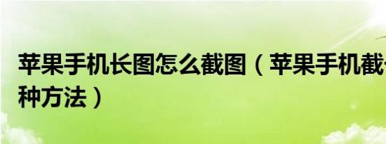 苹果手机长图怎么截图（苹果手机截长图的两种方法）