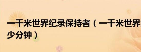 一千米世界纪录保持者（一千米世界纪录是多少分钟）