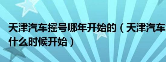 天津汽车摇号哪年开始的（天津汽车摇号每月什么时候开始）