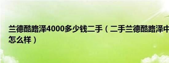 兰德酷路泽4000多少钱二手（二手兰德酷路泽中东版4000怎么样）