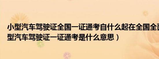 小型汽车驾驶证全国一证通考自什么起在全国全面推行（小型汽车驾驶证一证通考是什么意思）