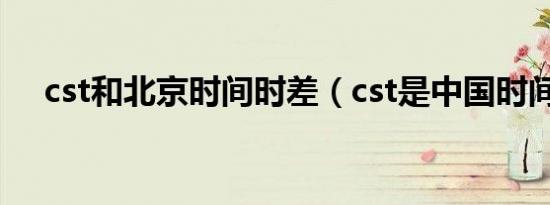 cst和北京时间时差（cst是中国时间嘛）