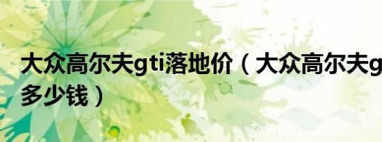 大众高尔夫gti落地价（大众高尔夫gti落地价多少钱）