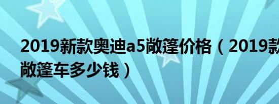 2019新款奥迪a5敞篷价格（2019款奥迪a5敞篷车多少钱）