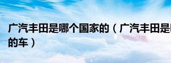 广汽丰田是哪个国家的（广汽丰田是哪个国家的车）