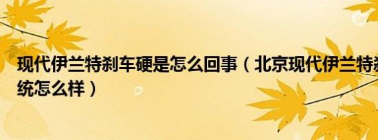 现代伊兰特刹车硬是怎么回事（北京现代伊兰特刹车制动系统怎么样）