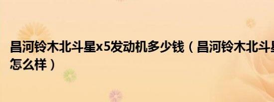 昌河铃木北斗星x5发动机多少钱（昌河铃木北斗星x5发动机怎么样）