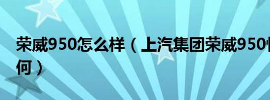 荣威950怎么样（上汽集团荣威950性价比如何）