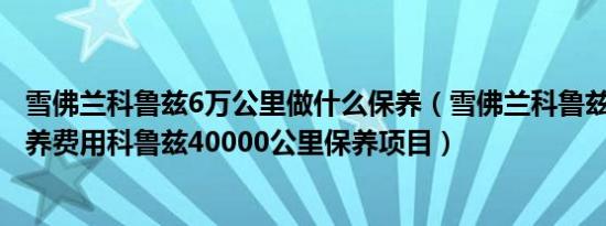 雪佛兰科鲁兹6万公里做什么保养（雪佛兰科鲁兹4万公里保养费用科鲁兹40000公里保养项目）