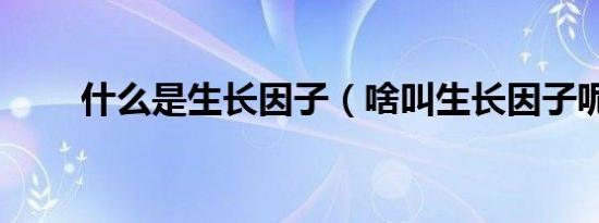 什么是生长因子（啥叫生长因子呢）