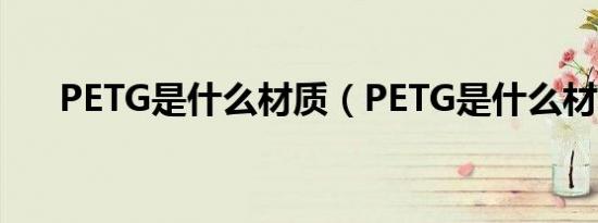 PETG是什么材质（PETG是什么材料）