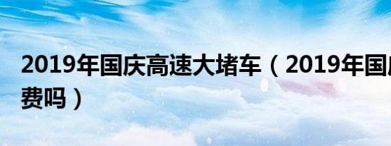 2019年国庆高速大堵车（2019年国庆高速收费吗）