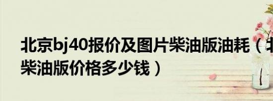 北京bj40报价及图片柴油版油耗（北京b40柴油版价格多少钱）