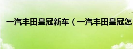 一汽丰田皇冠新车（一汽丰田皇冠怎么样）