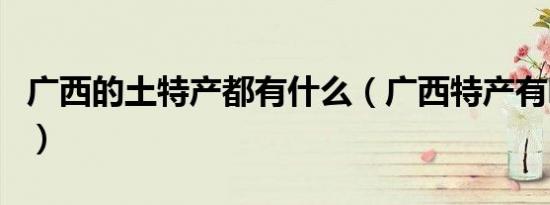 广西的土特产都有什么（广西特产有哪些特产）