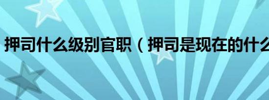 押司什么级别官职（押司是现在的什么级别）