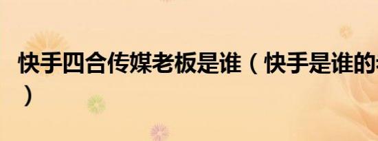 快手四合传媒老板是谁（快手是谁的老板是谁）