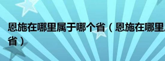 恩施在哪里属于哪个省（恩施在哪里属于哪个省）