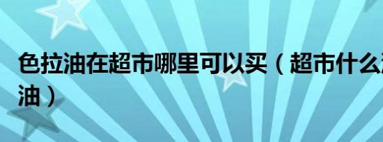 色拉油在超市哪里可以买（超市什么油是色拉油）