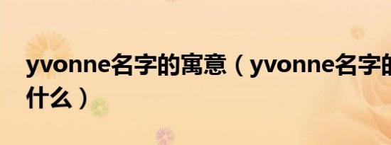 yvonne名字的寓意（yvonne名字的寓意是什么）