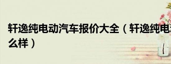 轩逸纯电动汽车报价大全（轩逸纯电动汽车怎么样）