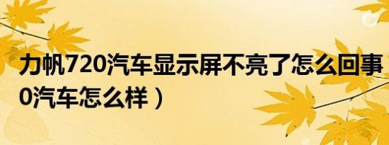 力帆720汽车显示屏不亮了怎么回事（力帆720汽车怎么样）
