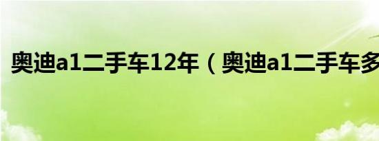 奥迪a1二手车12年（奥迪a1二手车多少钱）