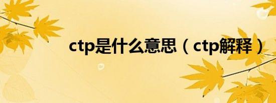 ctp是什么意思（ctp解释）