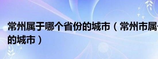 常州属于哪个省份的城市（常州市属于哪个省的城市）
