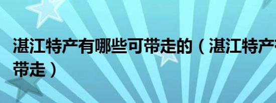 湛江特产有哪些可带走的（湛江特产有哪些可带走）