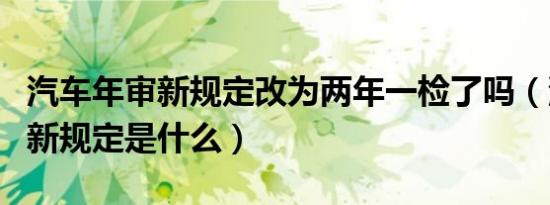 汽车年审新规定改为两年一检了吗（汽车年审新规定是什么）