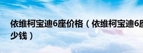 依维柯宝迪6座价格（依维柯宝迪6座价格多少钱）
