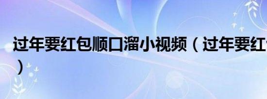 过年要红包顺口溜小视频（过年要红包顺口溜）