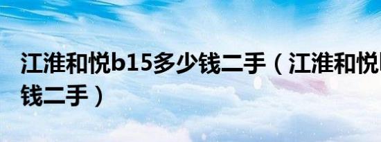 江淮和悦b15多少钱二手（江淮和悦b15多少钱二手）