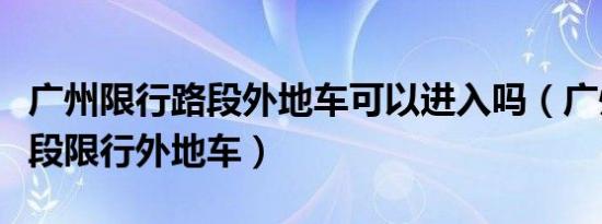 广州限行路段外地车可以进入吗（广州哪些路段限行外地车）