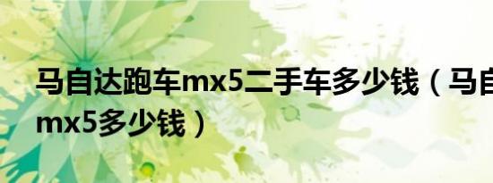 马自达跑车mx5二手车多少钱（马自达跑车mx5多少钱）