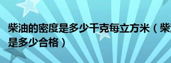 柴油的密度是多少千克每立方米（柴油的密度是多少合格）