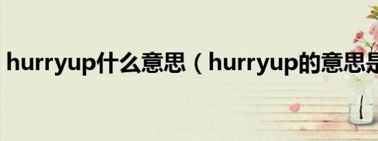 hurryup什么意思（hurryup的意思是什么）