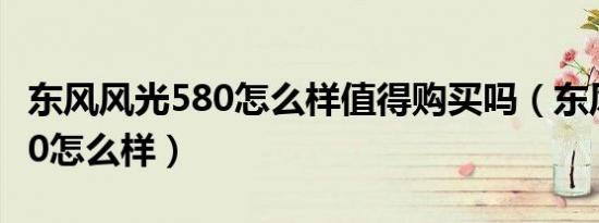 东风风光580怎么样值得购买吗（东风风光580怎么样）