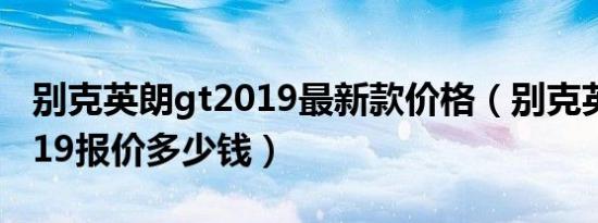 别克英朗gt2019最新款价格（别克英朗gt2019报价多少钱）