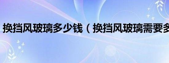 换挡风玻璃多少钱（换挡风玻璃需要多少钱）