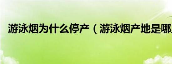 游泳烟为什么停产（游泳烟产地是哪里的）
