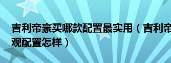 吉利帝豪买哪款配置最实用（吉利帝豪GE外观配置怎样）