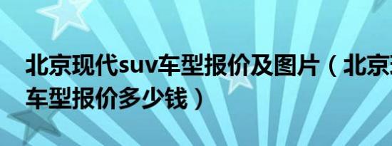 北京现代suv车型报价及图片（北京现代suv车型报价多少钱）